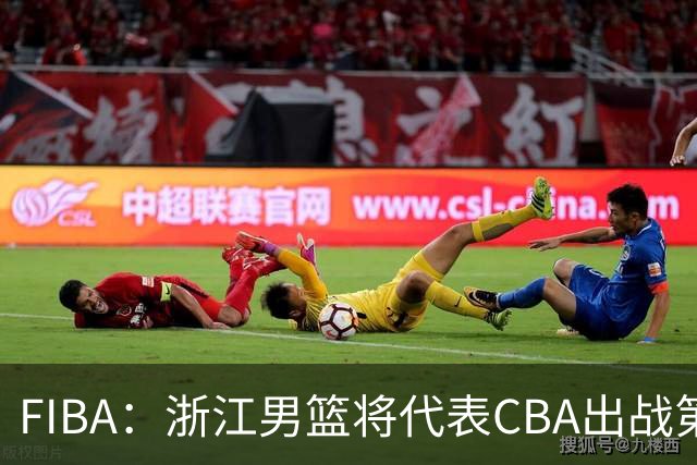 FIBA：浙江男篮将代表CBA出战第33届洲际杯